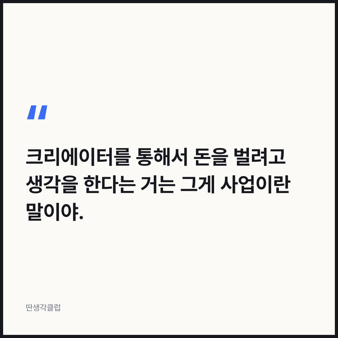 한마디: 크리에이터를 통해서 돈을 벌려고 생각을 한다는 거는 그게 사업이란 말이야.