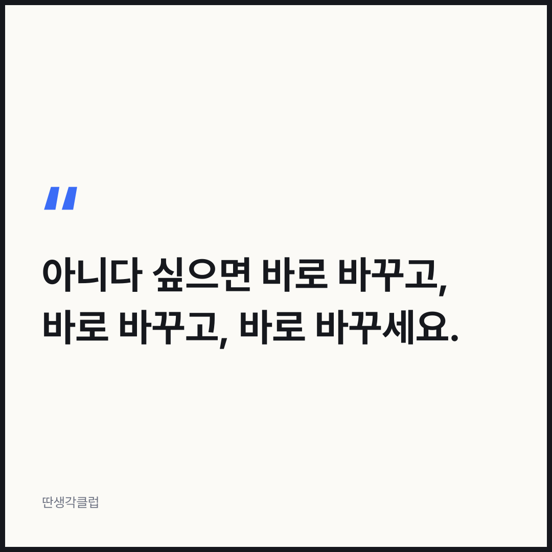 한마디: 아니다 싶으면 바로 바꾸고, 바로 바꾸고, 바로 바꾸세요.